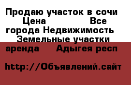 Продаю участок в сочи › Цена ­ 700 000 - Все города Недвижимость » Земельные участки аренда   . Адыгея респ.